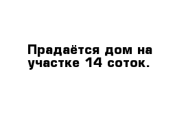 Прадаётся дом на участке 14 соток.